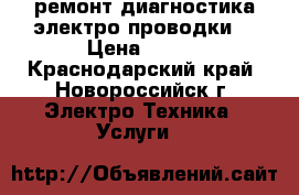 ремонт диагностика электро проводки  › Цена ­ 600 - Краснодарский край, Новороссийск г. Электро-Техника » Услуги   